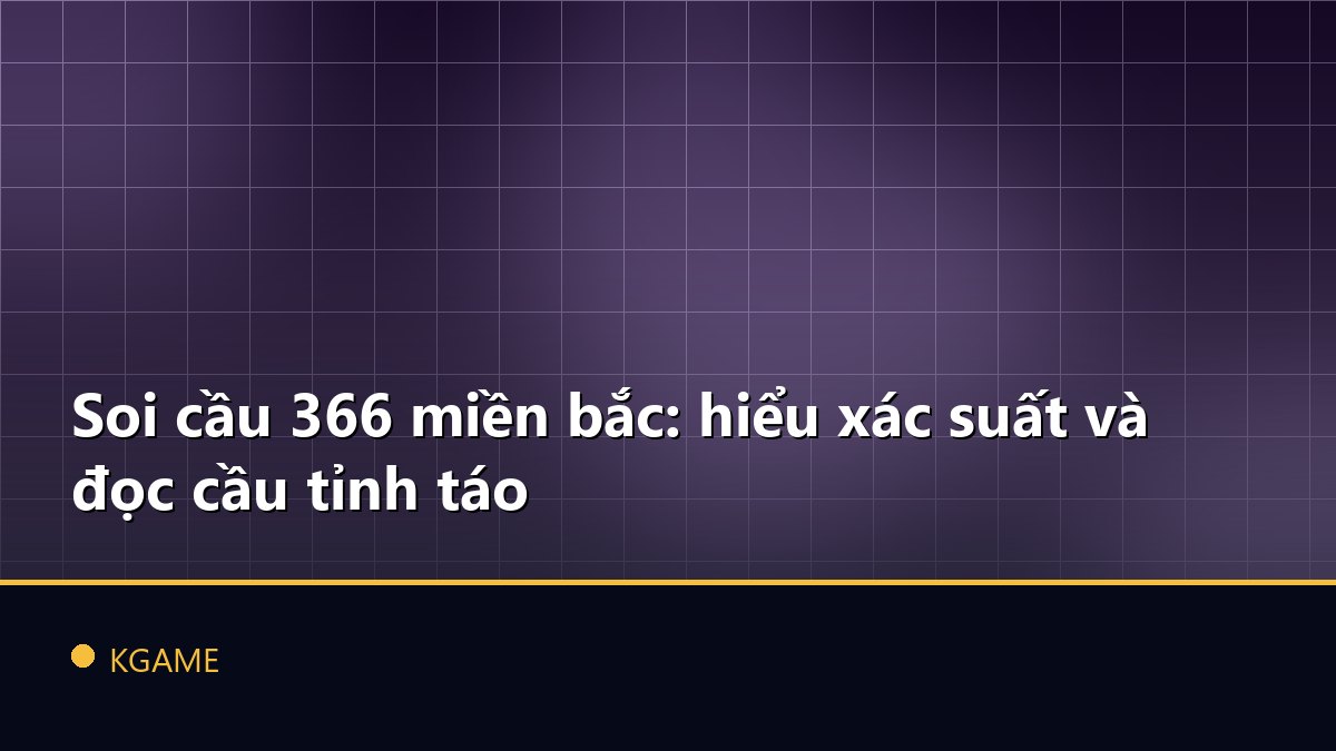 Soi cầu 366 miền bắc: hiểu xác suất và đọc cầu tỉnh táo