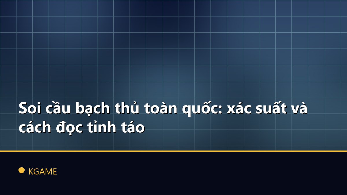 Soi cầu bạch thủ toàn quốc: xác suất và cách đọc tỉnh táo