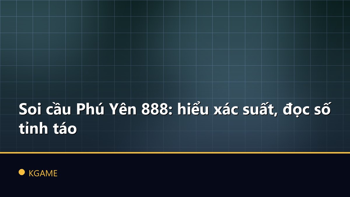 Soi cầu Phú Yên 888: hiểu xác suất, đọc số tỉnh táo