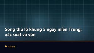 Song thủ lô khung 5 ngày miền Trung: xác suất và vốn