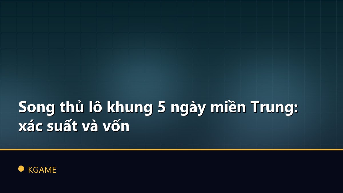 Song thủ lô khung 5 ngày miền Trung: xác suất và vốn