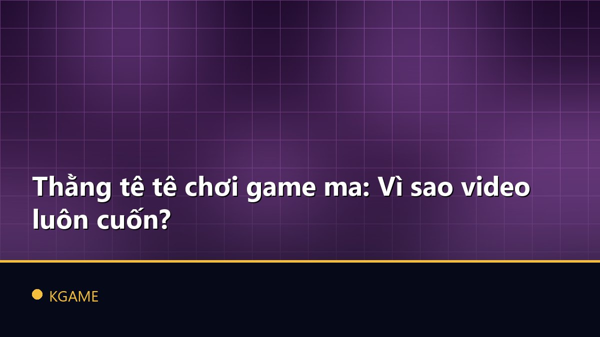 Thằng tê tê chơi game ma: Vì sao video luôn cuốn?